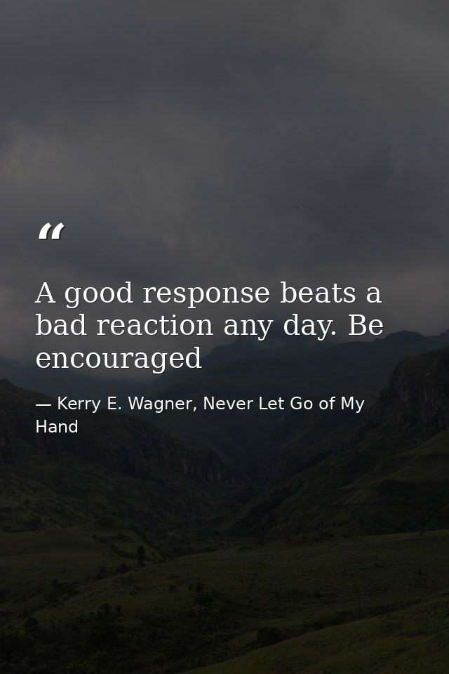 A good response beats a bad reaction any day. Be encouraged — Kerry E. Wagner, Never Let Go of My Hand