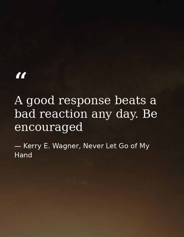 A good response beats a bad reaction any day. Be encouraged — Kerry E. Wagner, Never Let Go of My Hand