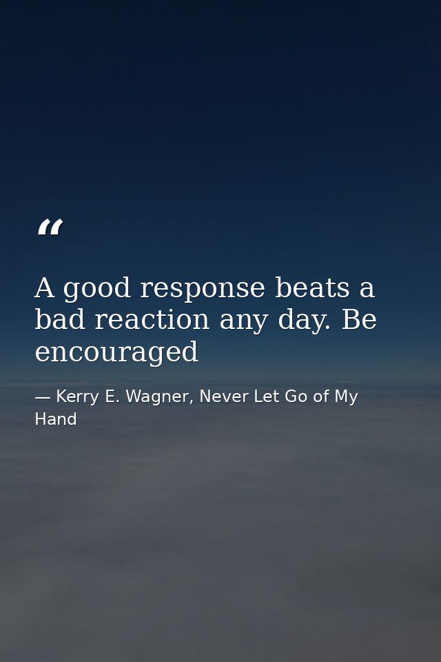 A good response beats a bad reaction any day. Be encouraged — Kerry E. Wagner, Never Let Go of My Hand