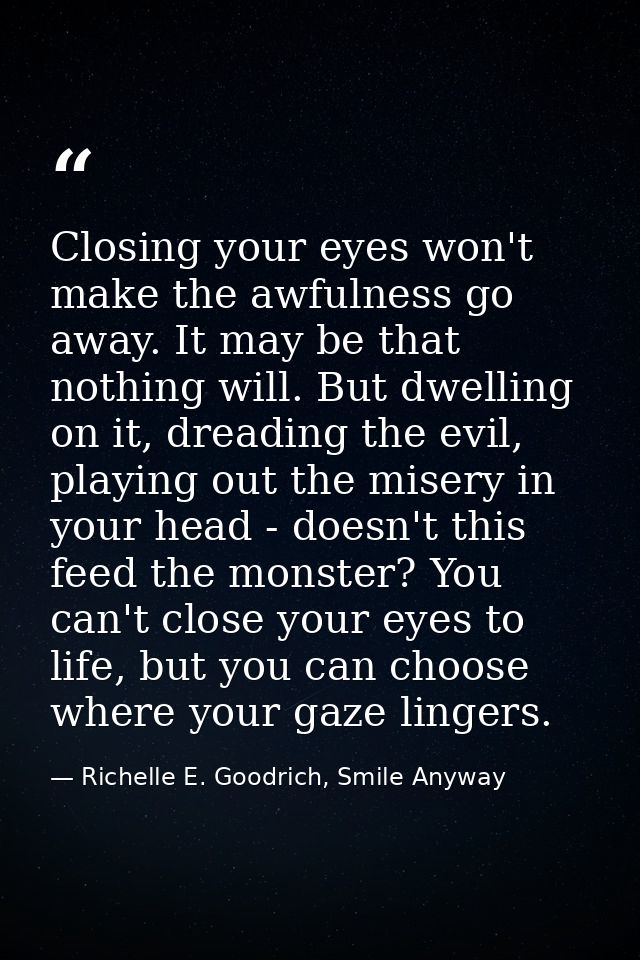 Closing your eyes won't make the awfulness go away. It may be that nothing will. But dwelling on it, dreading the evil,  — Richelle E. Goodrich, Smile Anyway