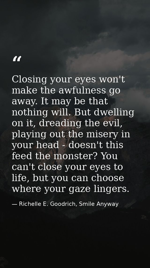 Closing your eyes won't make the awfulness go away. It may be that nothing will. But dwelling on it, dreading the evil,  — Richelle E. Goodrich, Smile Anyway