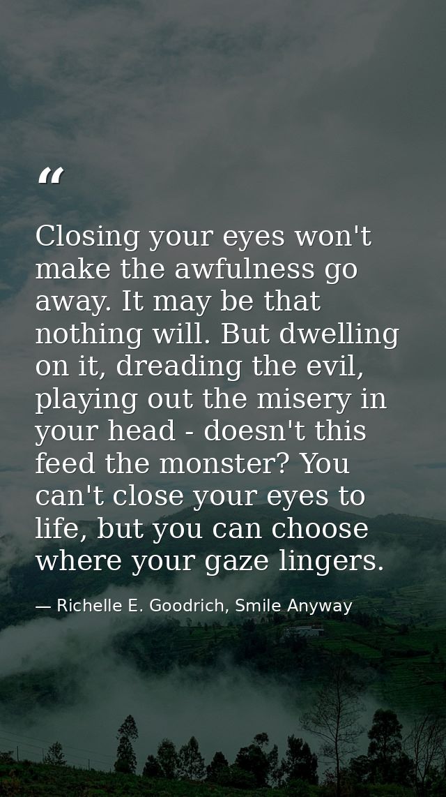Closing your eyes won't make the awfulness go away. It may be that nothing will. But dwelling on it, dreading the evil,  — Richelle E. Goodrich, Smile Anyway