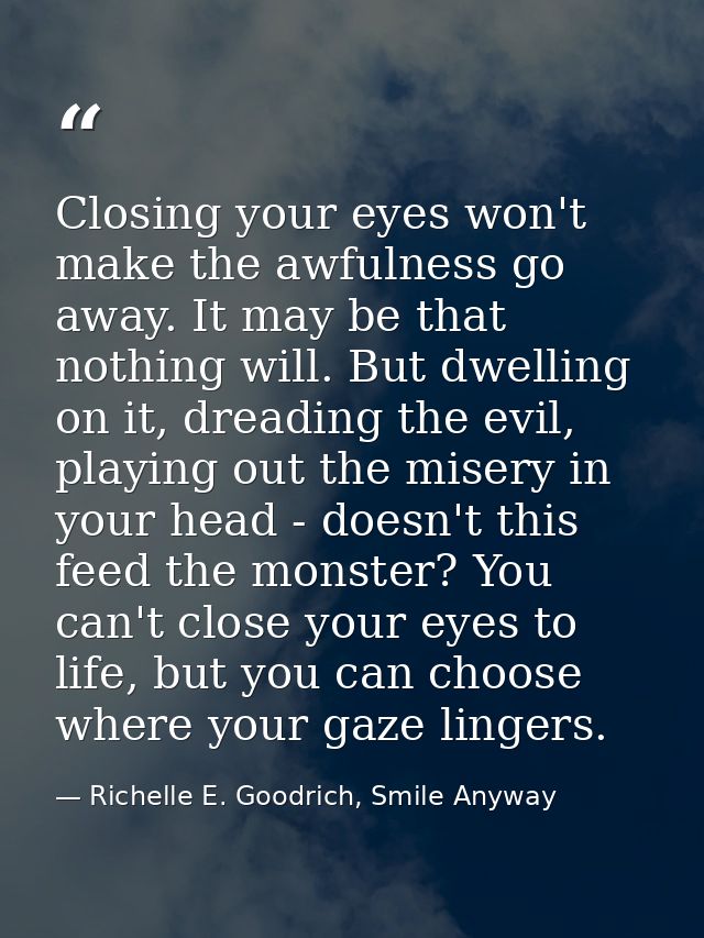 Closing your eyes won't make the awfulness go away. It may be that nothing will. But dwelling on it, dreading the evil,  — Richelle E. Goodrich, Smile Anyway