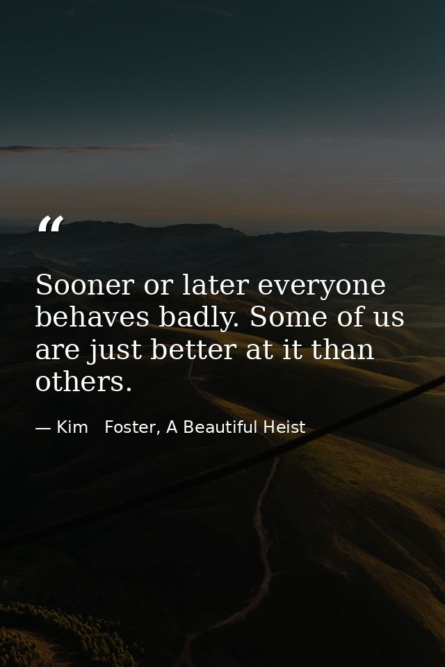 Sooner or later everyone behaves badly. Some of us are just better at it than others. — Kim   Foster, A Beautiful Heist