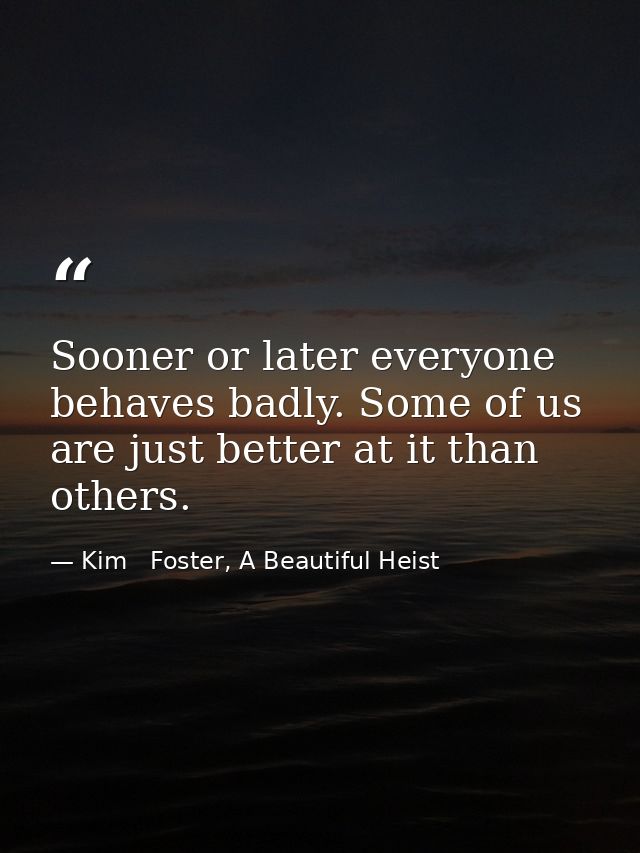 Sooner or later everyone behaves badly. Some of us are just better at it than others. — Kim   Foster, A Beautiful Heist
