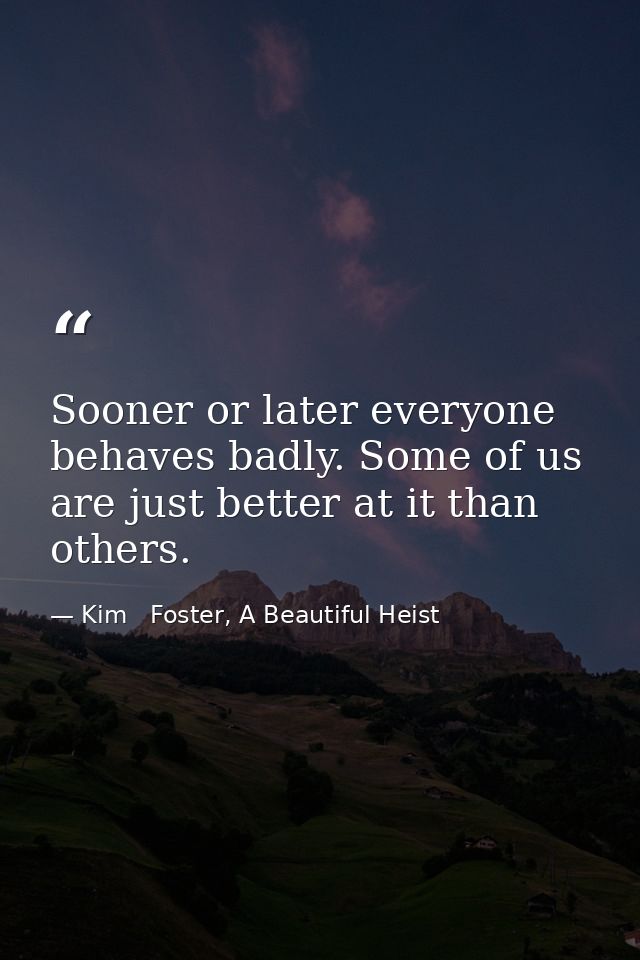 Sooner or later everyone behaves badly. Some of us are just better at it than others. — Kim   Foster, A Beautiful Heist