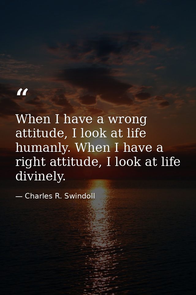When I have a wrong attitude, I look at life humanly. When I have a right attitude, I look at life divinely. — Charles R. Swindoll