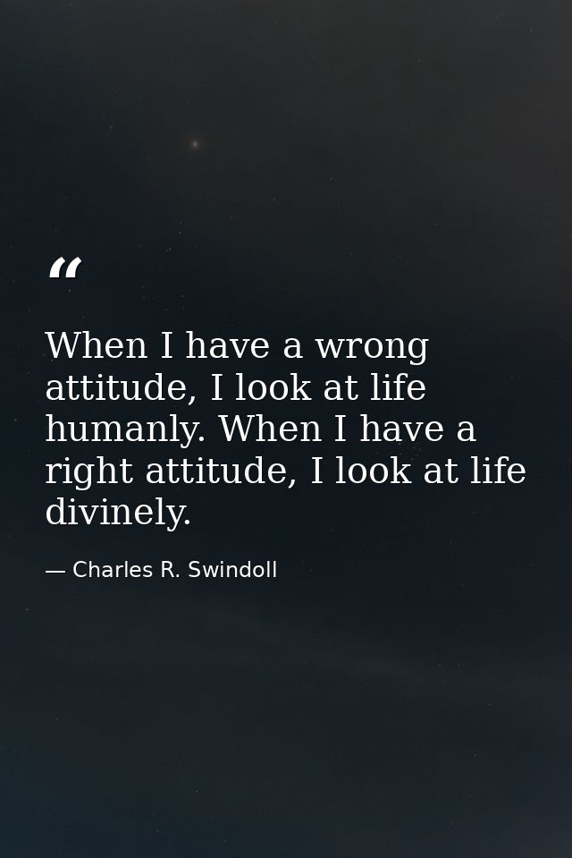When I have a wrong attitude, I look at life humanly. When I have a right attitude, I look at life divinely. — Charles R. Swindoll