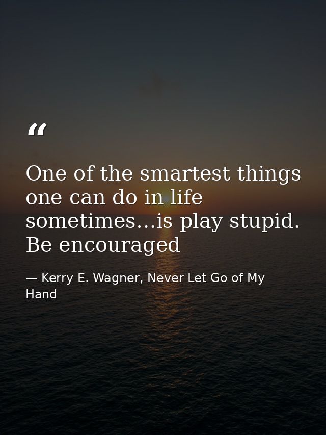 One of the smartest things one can do in life sometimes…is play stupid. Be encouraged — Kerry E. Wagner, Never Let Go of My Hand