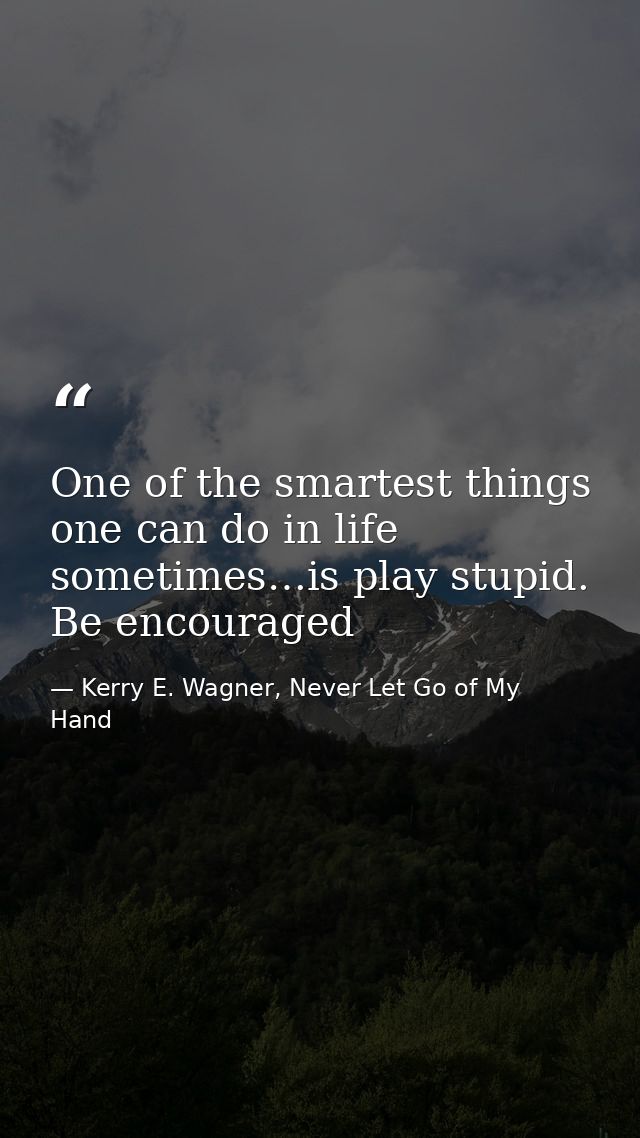 One of the smartest things one can do in life sometimes…is play stupid. Be encouraged — Kerry E. Wagner, Never Let Go of My Hand