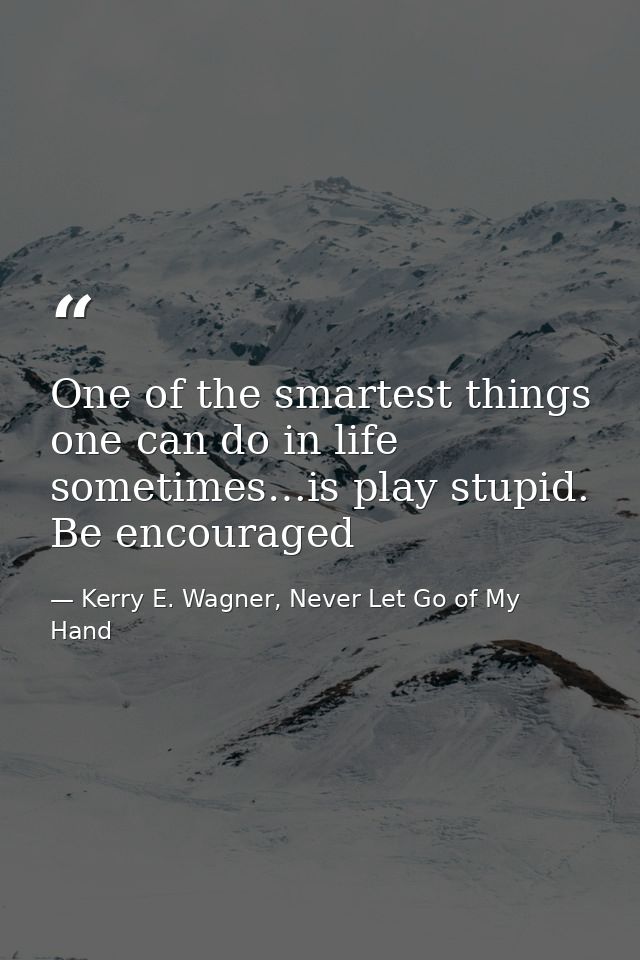One of the smartest things one can do in life sometimes…is play stupid. Be encouraged — Kerry E. Wagner, Never Let Go of My Hand