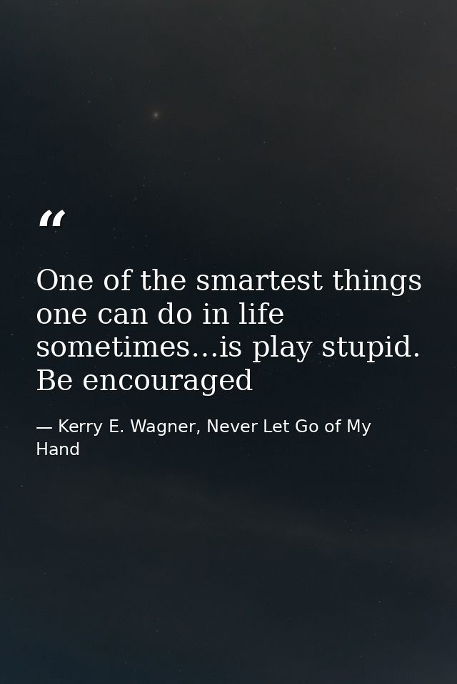 One of the smartest things one can do in life sometimes…is play stupid. Be encouraged — Kerry E. Wagner, Never Let Go of My Hand
