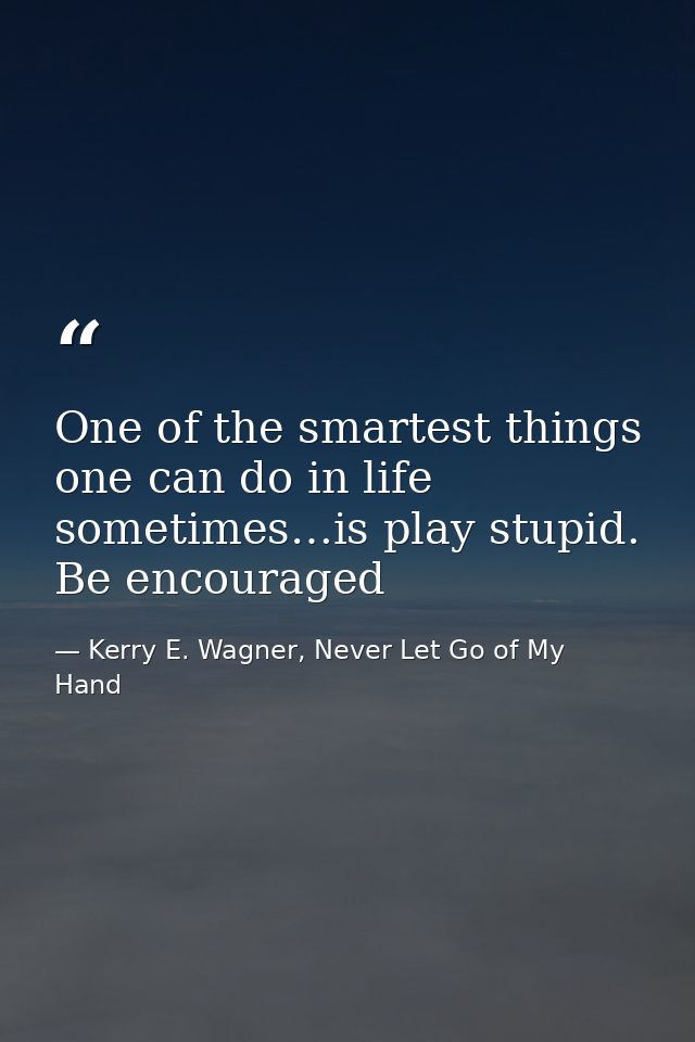 One of the smartest things one can do in life sometimes…is play stupid. Be encouraged — Kerry E. Wagner, Never Let Go of My Hand