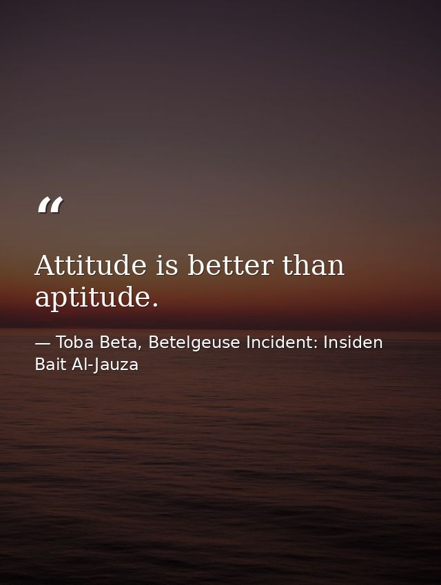 Attitude is better than aptitude. — Toba Beta, Betelgeuse Incident: Insiden Bait Al-Jauza