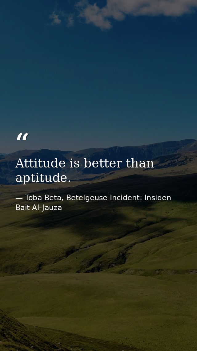 Attitude is better than aptitude. — Toba Beta, Betelgeuse Incident: Insiden Bait Al-Jauza