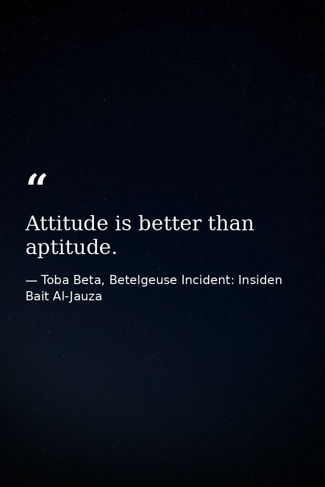 Attitude is better than aptitude. — Toba Beta, Betelgeuse Incident: Insiden Bait Al-Jauza
