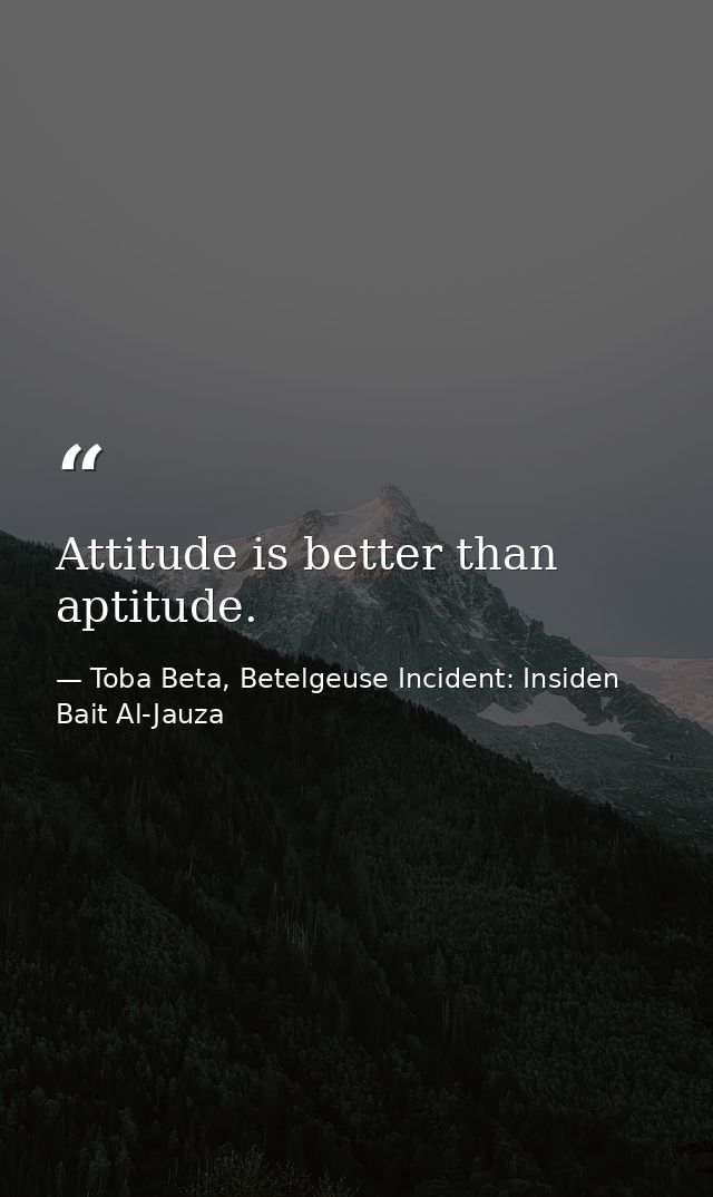Attitude is better than aptitude. — Toba Beta, Betelgeuse Incident: Insiden Bait Al-Jauza