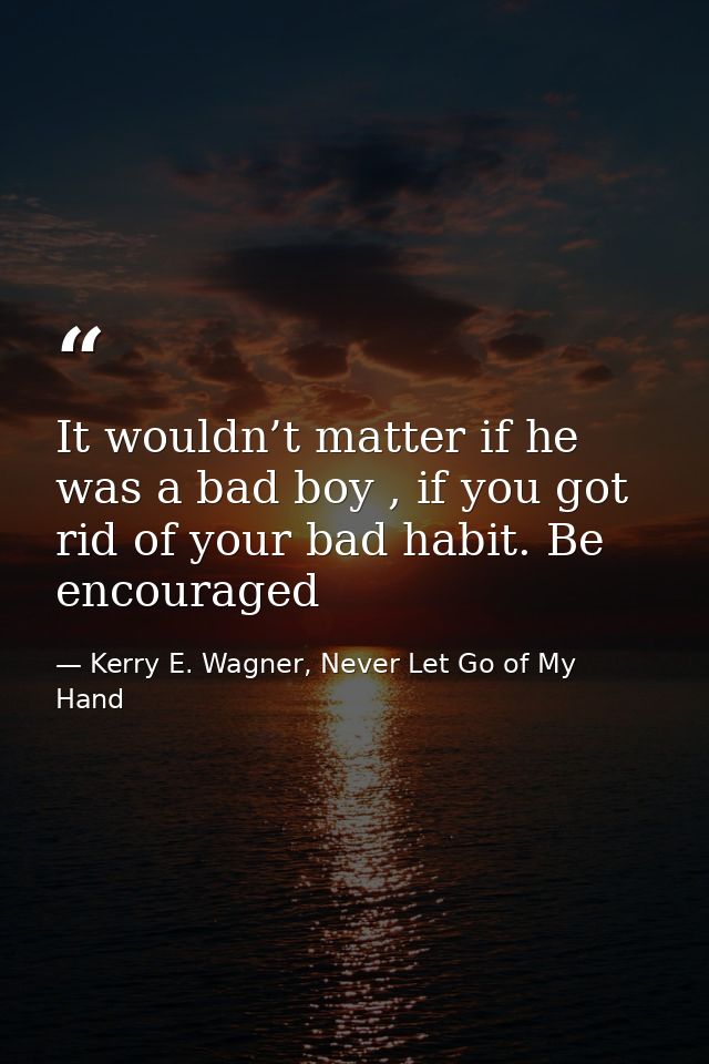 It wouldn’t matter if he was a bad boy , if you got rid of your bad habit. Be encouraged — Kerry E. Wagner, Never Let Go of My Hand