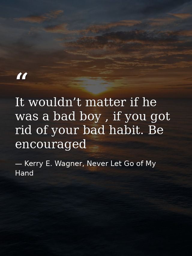 It wouldn’t matter if he was a bad boy , if you got rid of your bad habit. Be encouraged — Kerry E. Wagner, Never Let Go of My Hand