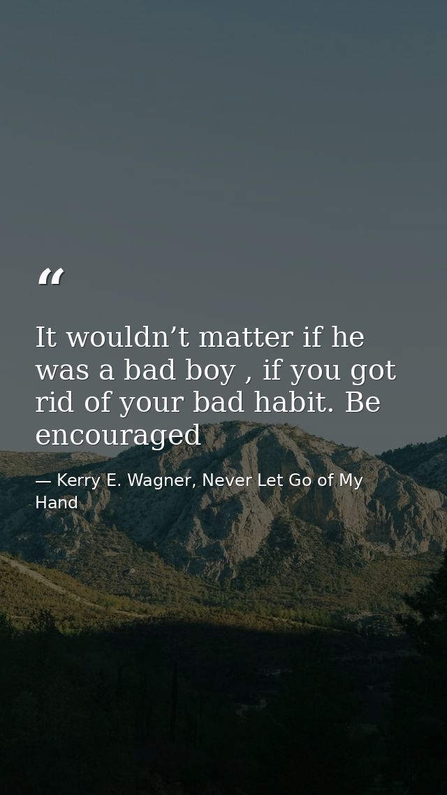 It wouldn’t matter if he was a bad boy , if you got rid of your bad habit. Be encouraged — Kerry E. Wagner, Never Let Go of My Hand
