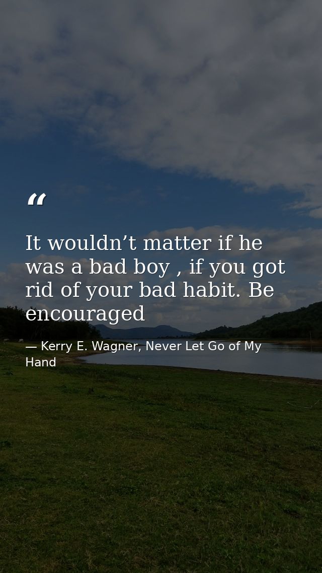 It wouldn’t matter if he was a bad boy , if you got rid of your bad habit. Be encouraged — Kerry E. Wagner, Never Let Go of My Hand