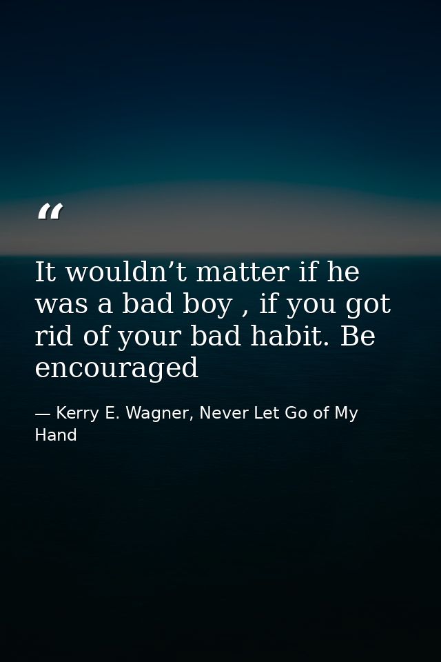It wouldn’t matter if he was a bad boy , if you got rid of your bad habit. Be encouraged — Kerry E. Wagner, Never Let Go of My Hand