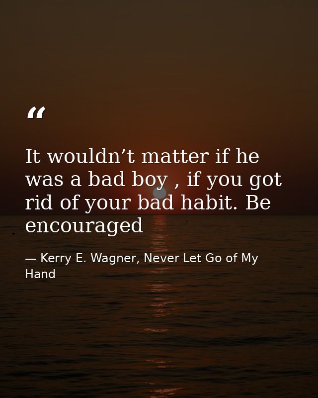 It wouldn’t matter if he was a bad boy , if you got rid of your bad habit. Be encouraged — Kerry E. Wagner, Never Let Go of My Hand