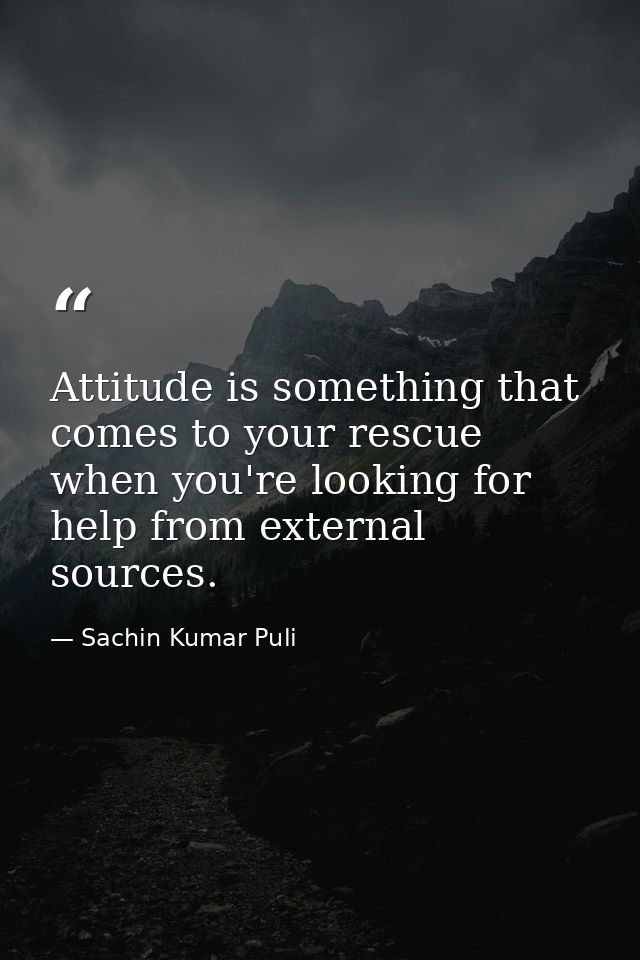 Attitude is something that comes to your rescue when you're looking for help from external sources. — Sachin Kumar Puli