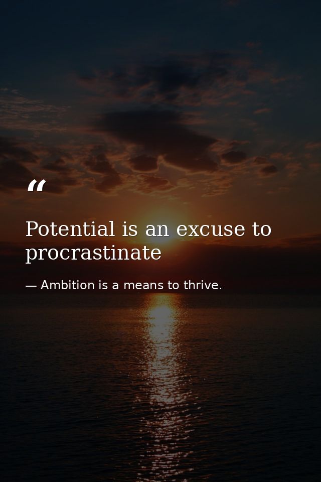 Potential is an excuse to procrastinate — Ambition is a means to thrive.