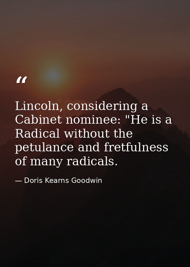 Lincoln, considering a Cabinet nominee: "He is a Radical without the petulance and fretfulness of many radicals. — Doris Kearns Goodwin