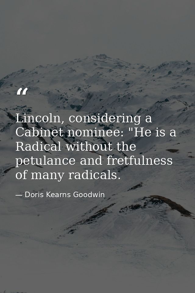 Lincoln, considering a Cabinet nominee: "He is a Radical without the petulance and fretfulness of many radicals. — Doris Kearns Goodwin