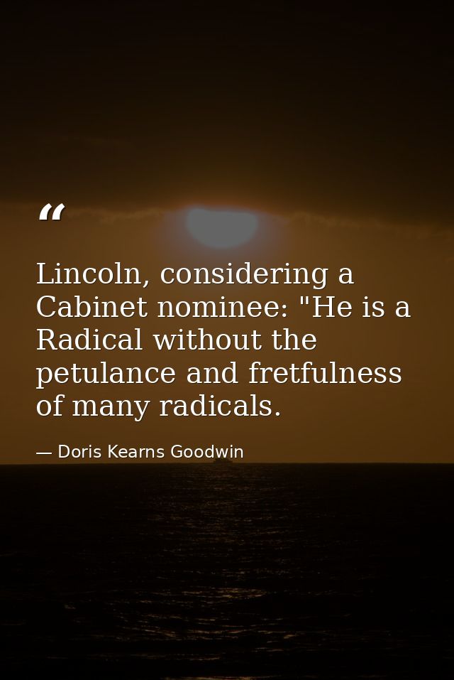 Lincoln, considering a Cabinet nominee: "He is a Radical without the petulance and fretfulness of many radicals. — Doris Kearns Goodwin