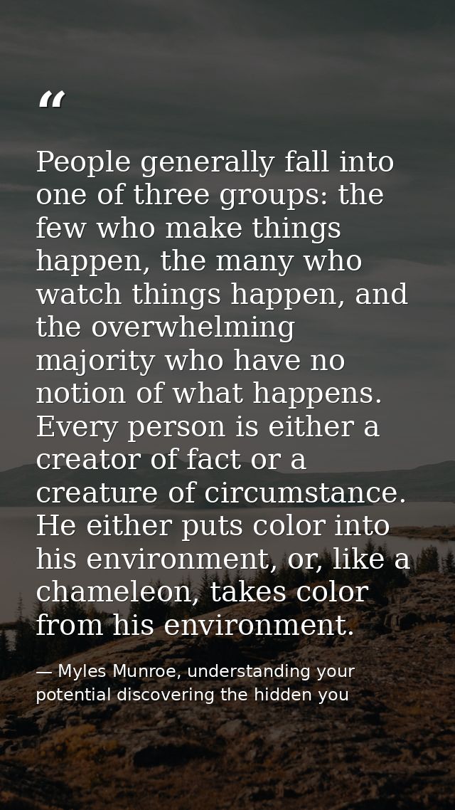 People generally fall into one of three groups: the few who make things happen, the many who watch things happen, and th — Myles Munroe, understanding your potential discovering the hidden you