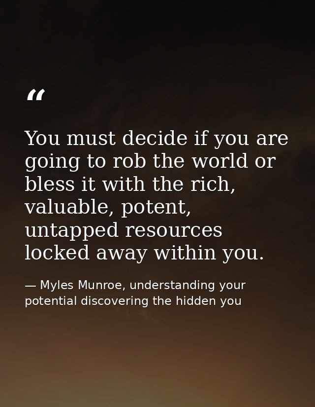 You must decide if you are going to rob the world or bless it with the rich, valuable, potent, untapped resources locked — Myles Munroe, understanding your potential discovering the hidden you