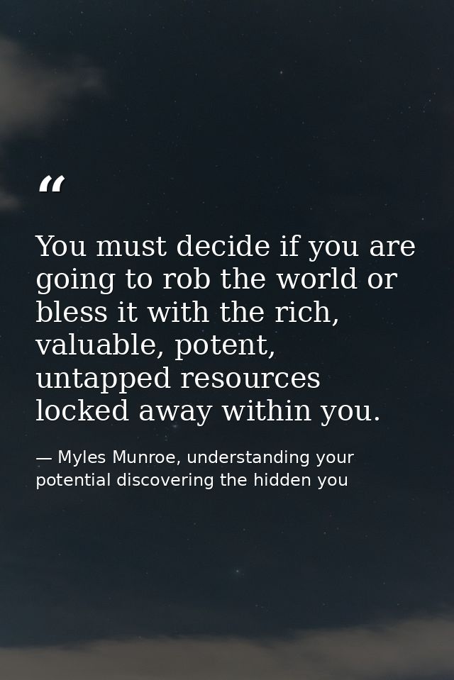 You must decide if you are going to rob the world or bless it with the rich, valuable, potent, untapped resources locked — Myles Munroe, understanding your potential discovering the hidden you