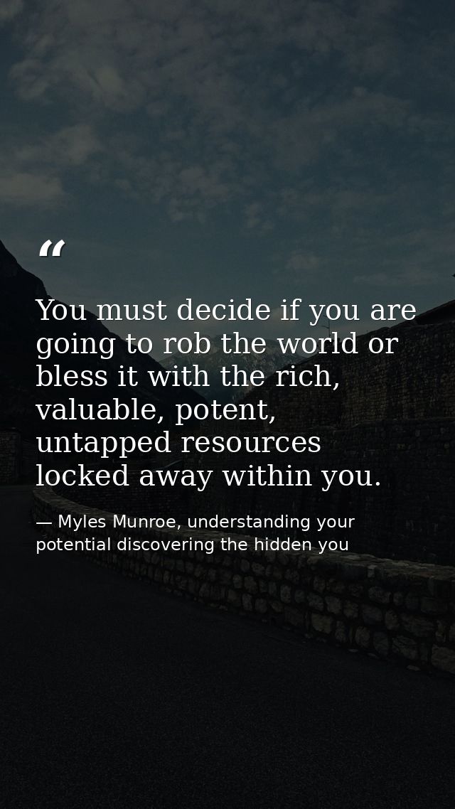 You must decide if you are going to rob the world or bless it with the rich, valuable, potent, untapped resources locked — Myles Munroe, understanding your potential discovering the hidden you