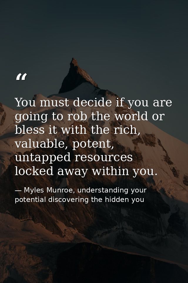You must decide if you are going to rob the world or bless it with the rich, valuable, potent, untapped resources locked — Myles Munroe, understanding your potential discovering the hidden you