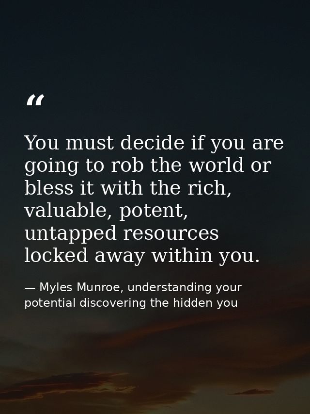 You must decide if you are going to rob the world or bless it with the rich, valuable, potent, untapped resources locked — Myles Munroe, understanding your potential discovering the hidden you