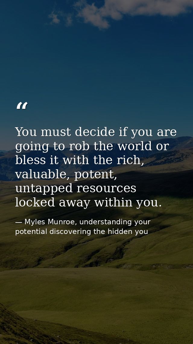 You must decide if you are going to rob the world or bless it with the rich, valuable, potent, untapped resources locked — Myles Munroe, understanding your potential discovering the hidden you