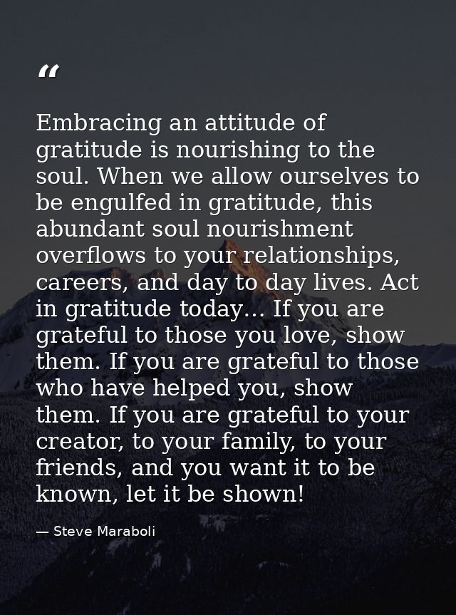Embracing an attitude of gratitude is nourishing to the soul. When we allow ourselves to be engulfed in gratitude, this  — Steve Maraboli