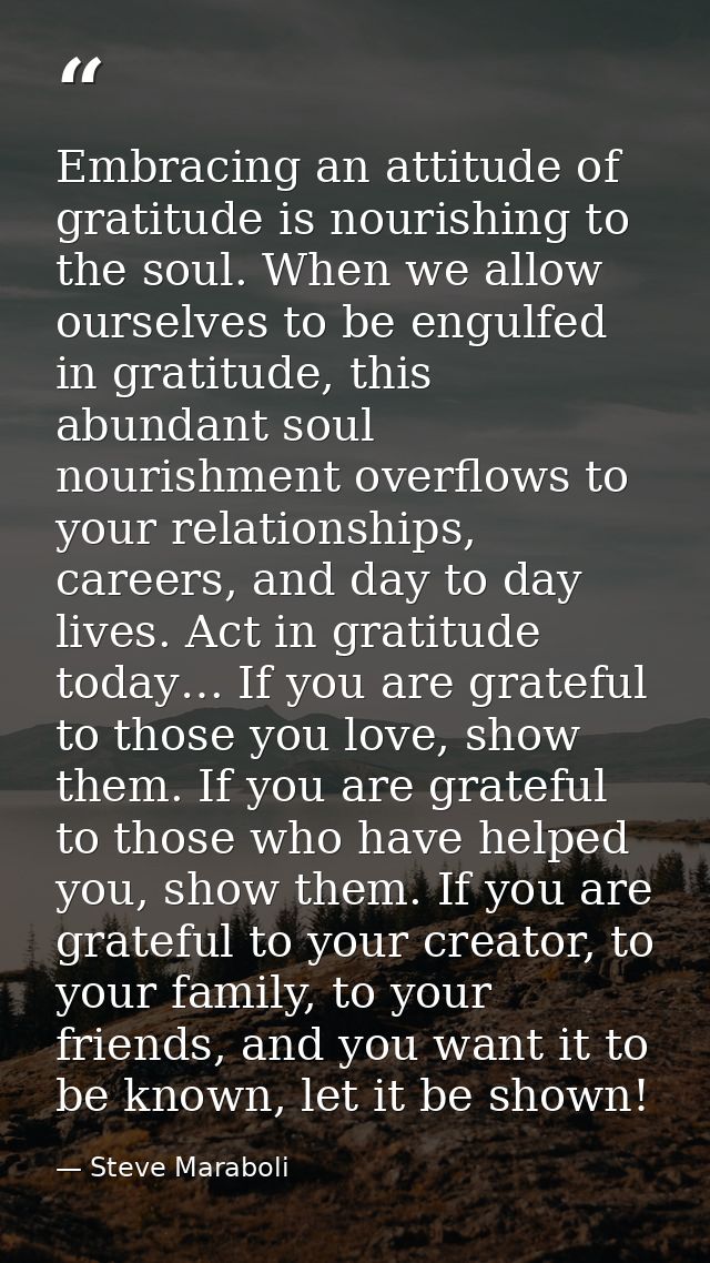 Embracing an attitude of gratitude is nourishing to the soul. When we allow ourselves to be engulfed in gratitude, this  — Steve Maraboli