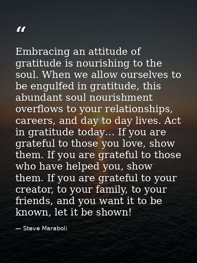 Embracing an attitude of gratitude is nourishing to the soul. When we allow ourselves to be engulfed in gratitude, this  — Steve Maraboli