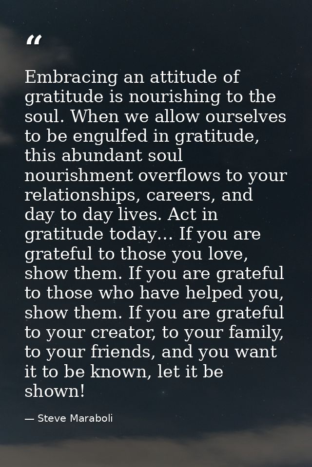 Embracing an attitude of gratitude is nourishing to the soul. When we allow ourselves to be engulfed in gratitude, this  — Steve Maraboli