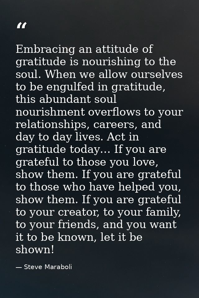 Embracing an attitude of gratitude is nourishing to the soul. When we allow ourselves to be engulfed in gratitude, this  — Steve Maraboli