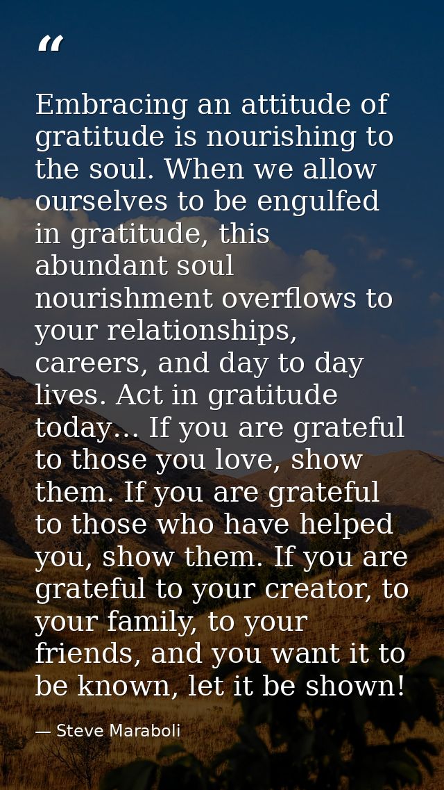 Embracing an attitude of gratitude is nourishing to the soul. When we allow ourselves to be engulfed in gratitude, this  — Steve Maraboli