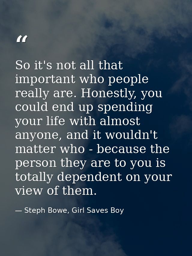 So it's not all that important who people really are. Honestly, you could end up spending your life with almost anyone,  — Steph Bowe, Girl Saves Boy