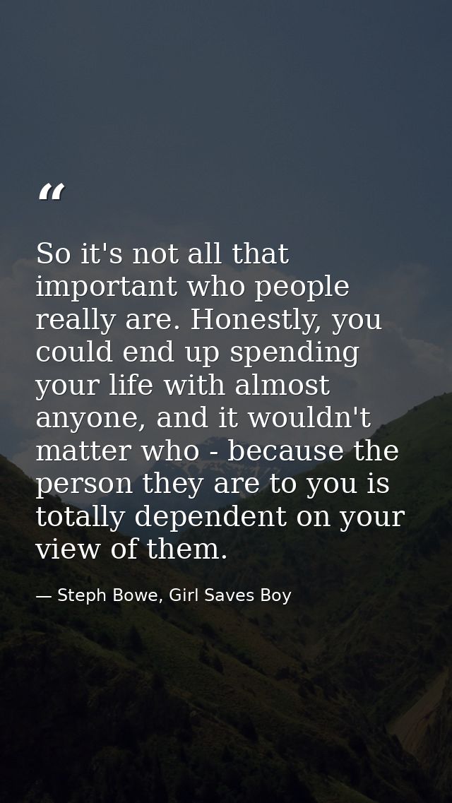 So it's not all that important who people really are. Honestly, you could end up spending your life with almost anyone,  — Steph Bowe, Girl Saves Boy