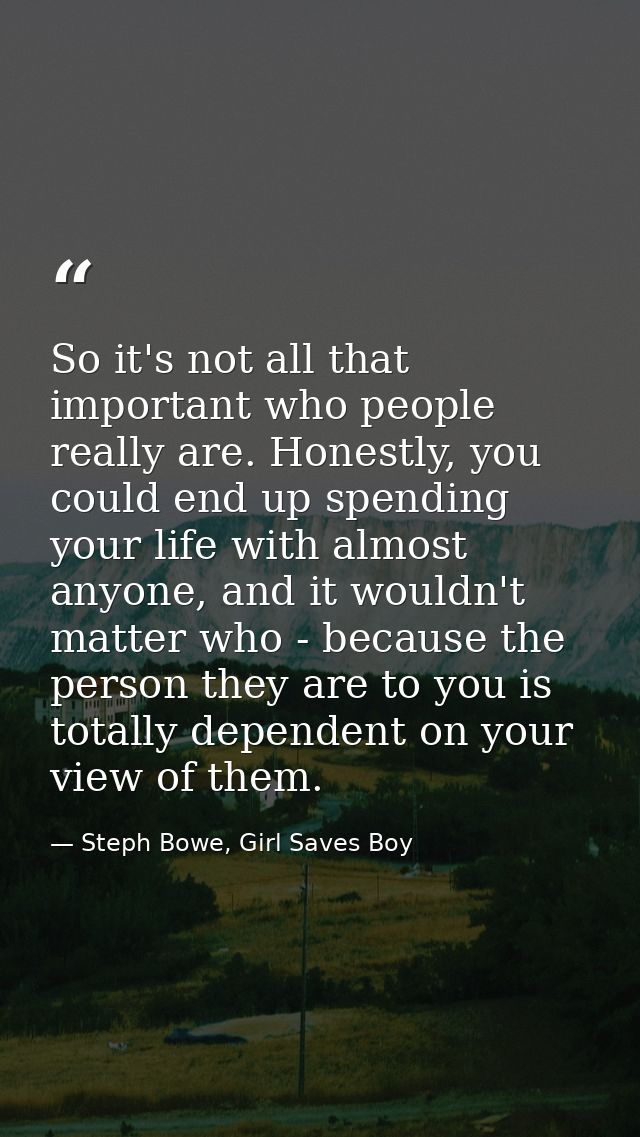 So it's not all that important who people really are. Honestly, you could end up spending your life with almost anyone,  — Steph Bowe, Girl Saves Boy