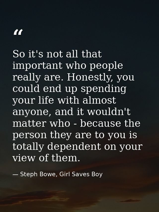 So it's not all that important who people really are. Honestly, you could end up spending your life with almost anyone,  — Steph Bowe, Girl Saves Boy