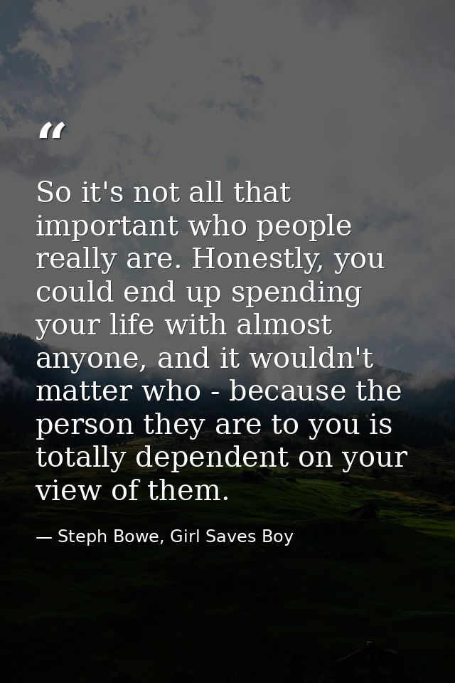 So it's not all that important who people really are. Honestly, you could end up spending your life with almost anyone,  — Steph Bowe, Girl Saves Boy